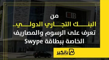من البنك التجاري الدولي.. تعرف على الرسوم والمصاريف الخاصة ببطاقة “Swype” |إنفوجراف